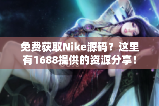 免费获取Nike源码？这里有1688提供的资源分享！