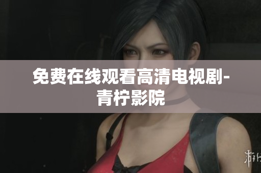 免费在线观看高清电视剧-青柠影院