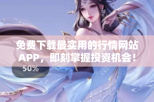 免费下载最实用的行情网站APP，即刻掌握投资机会！