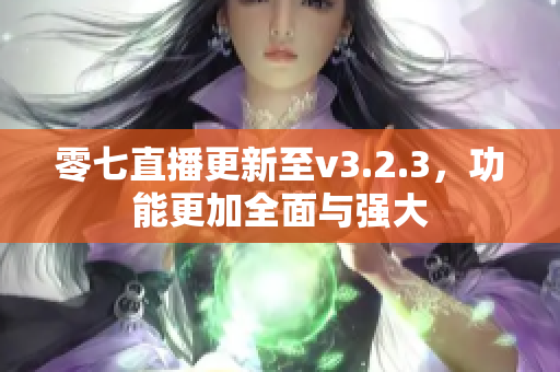 零七直播更新至v3.2.3，功能更加全面与强大