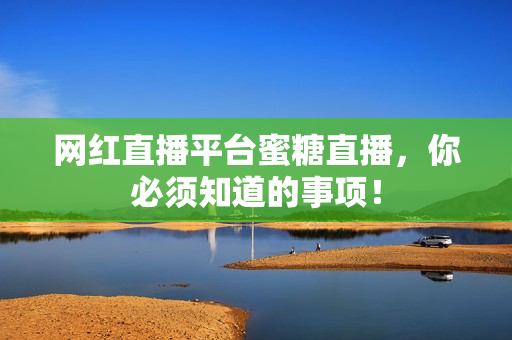 网红直播平台蜜糖直播，你必须知道的事项！