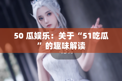 50 瓜娱乐：关于“51吃瓜”的趣味解读