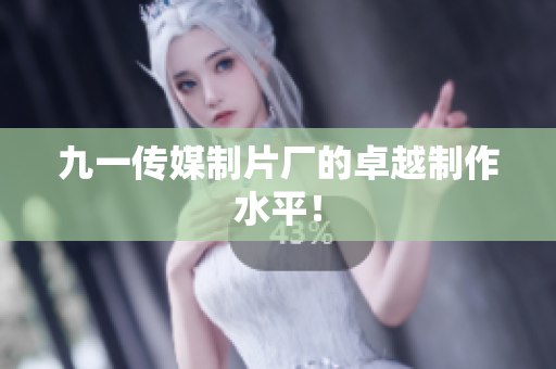 九一传媒制片厂的卓越制作水平！