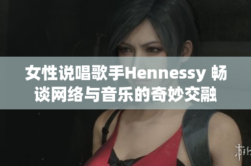 女性说唱歌手Hennessy 畅谈网络与音乐的奇妙交融