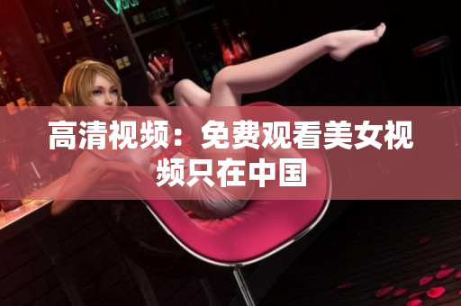 高清视频：免费观看美女视频只在中国