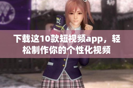 下载这10款短视频app，轻松制作你的个性化视频