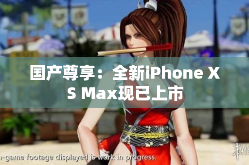 国产尊享：全新iPhone XS Max现已上市