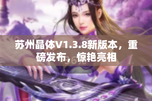 苏州晶体V1.3.8新版本，重磅发布，惊艳亮相