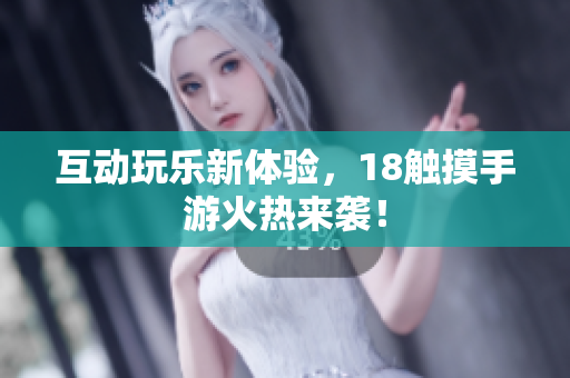 互动玩乐新体验，18触摸手游火热来袭！