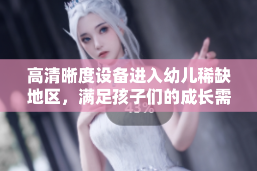 高清晰度设备进入幼儿稀缺地区，满足孩子们的成长需求