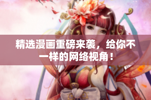 精选漫画重磅来袭，给你不一样的网络视角！