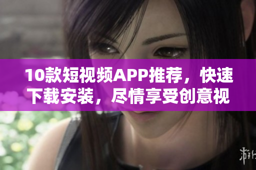 10款短视频APP推荐，快速下载安装，尽情享受创意视觉盛宴