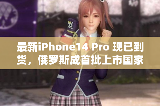 最新iPhone14 Pro 现已到货，俄罗斯成首批上市国家
