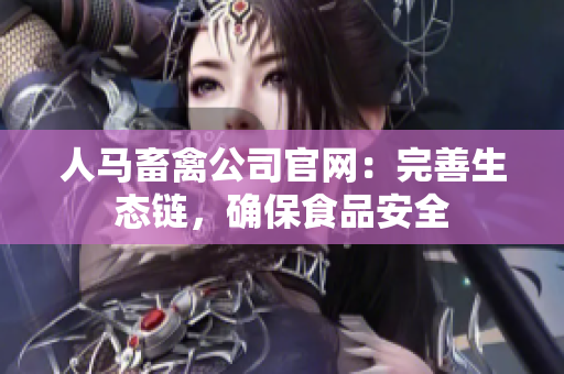 人马畜禽公司官网：完善生态链，确保食品安全