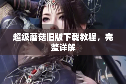 超级蘑菇旧版下载教程，完整详解