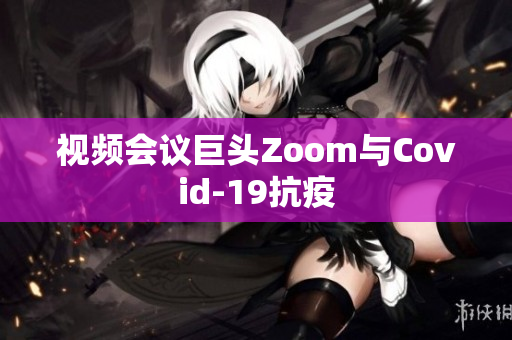 视频会议巨头Zoom与Covid-19抗疫