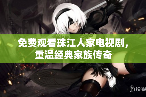免费观看珠江人家电视剧，重温经典家族传奇