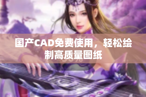 国产CAD免费使用，轻松绘制高质量图纸