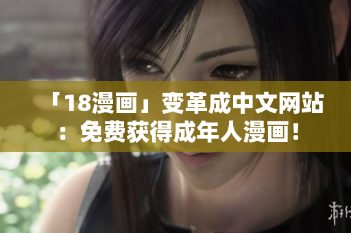「18漫画」变革成中文网站：免费获得成年人漫画！