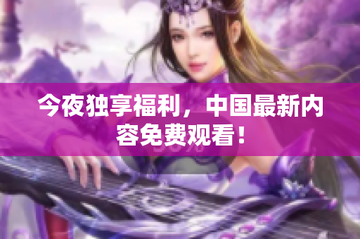 今夜独享福利，中国最新内容免费观看！