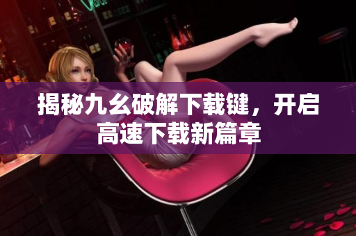 揭秘九幺破解下载键，开启高速下载新篇章