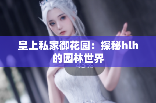 皇上私家御花园：探秘hlh的园林世界