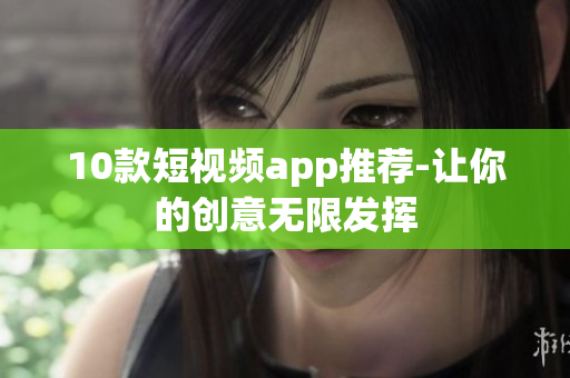 10款短视频app推荐-让你的创意无限发挥