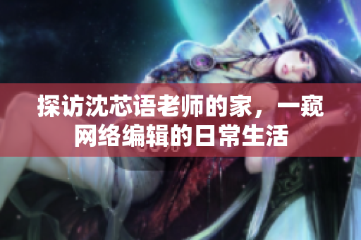 探访沈芯语老师的家，一窥网络编辑的日常生活