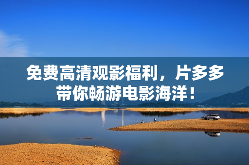 免费高清观影福利，片多多带你畅游电影海洋！