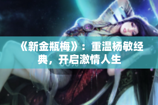 《新金瓶梅》：重温杨敏经典，开启激情人生