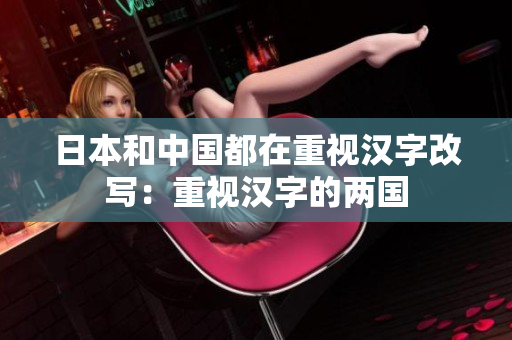 日本和中国都在重视汉字改写：重视汉字的两国