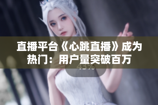 直播平台《心跳直播》成为热门：用户量突破百万