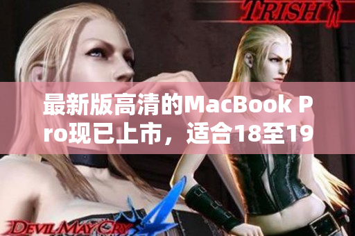 最新版高清的MacBook Pro现已上市，适合18至19岁的用户