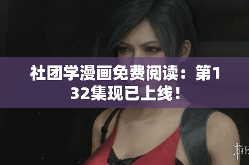 社团学漫画免费阅读：第132集现已上线！