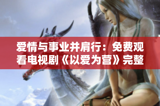 爱情与事业并肩行：免费观看电视剧《以爱为营》完整版