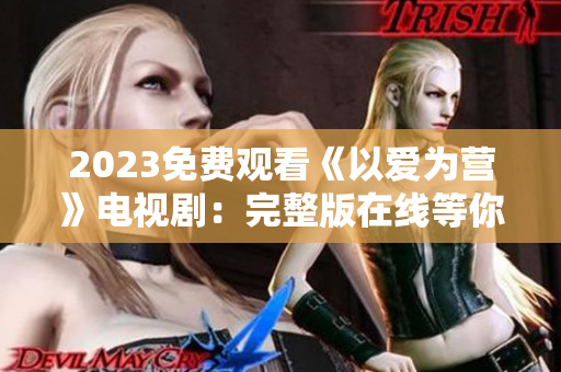 2023免费观看《以爱为营》电视剧：完整版在线等你来看！