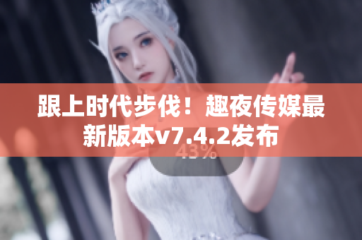 跟上时代步伐！趣夜传媒最新版本v7.4.2发布