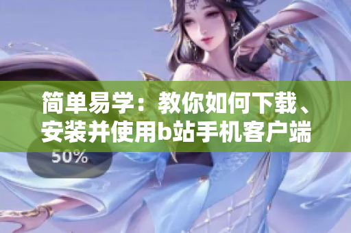 简单易学：教你如何下载、安装并使用b站手机客户端