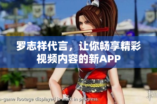 罗志祥代言，让你畅享精彩视频内容的新APP