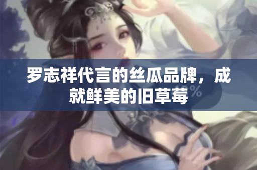 罗志祥代言的丝瓜品牌，成就鲜美的旧草莓