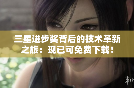 三星进步奖背后的技术革新之旅：现已可免费下载！