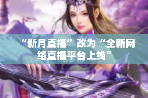 “新月直播”改为“全新网络直播平台上线”