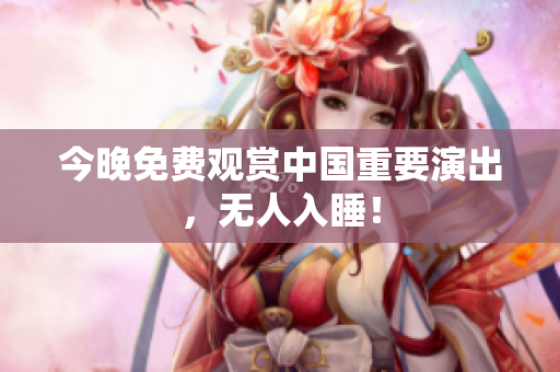 今晚免费观赏中国重要演出，无人入睡！