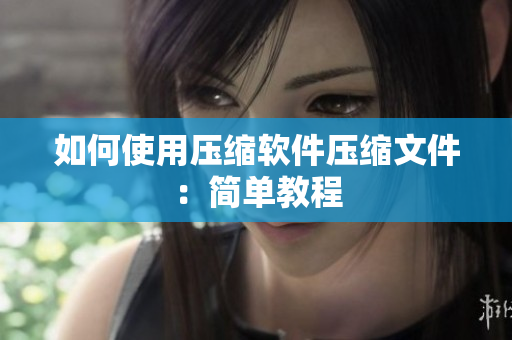 如何使用压缩软件压缩文件：简单教程
