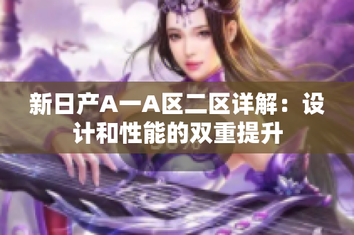 新日产A一A区二区详解：设计和性能的双重提升