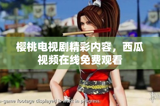 樱桃电视剧精彩内容，西瓜视频在线免费观看