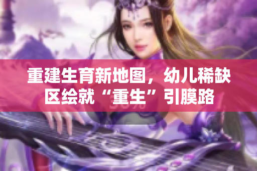 重建生育新地图，幼儿稀缺区绘就“重生”引膜路