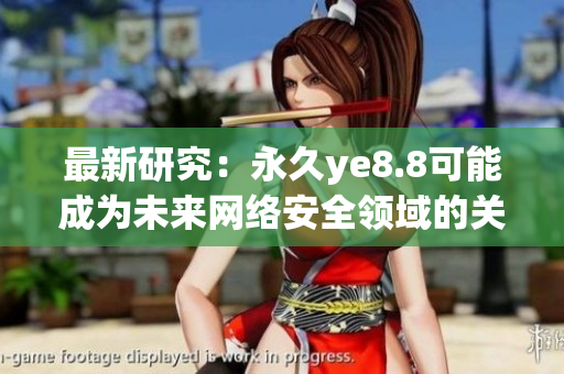最新研究：永久ye8.8可能成为未来网络安全领域的关键技术