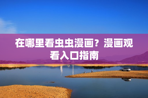 在哪里看虫虫漫画？漫画观看入口指南