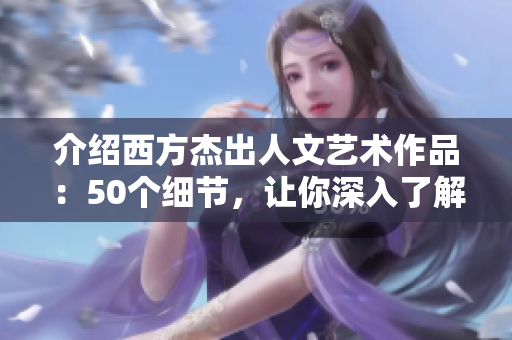 介绍西方杰出人文艺术作品：50个细节，让你深入了解顶尖的西方文化奇迹